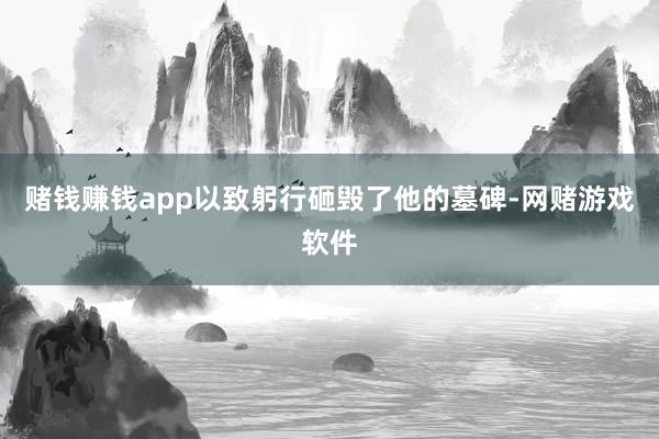 赌钱赚钱app以致躬行砸毁了他的墓碑-网赌游戏软件