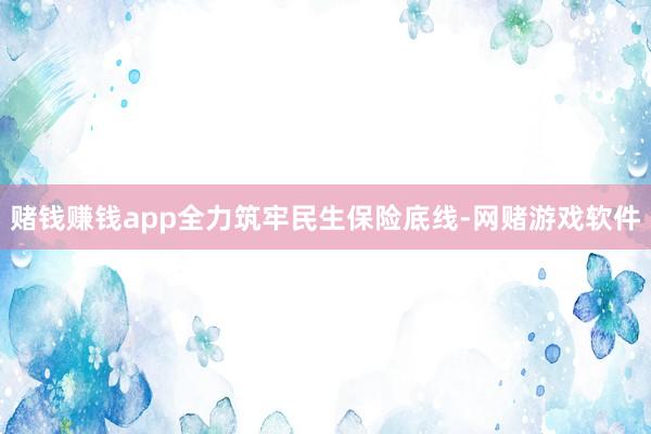 赌钱赚钱app全力筑牢民生保险底线-网赌游戏软件