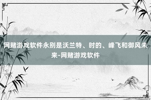 网赌游戏软件永别是沃兰特、时的、峰飞和御风未来-网赌游戏软件