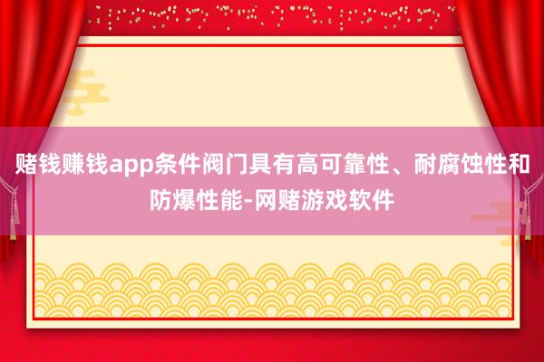 赌钱赚钱app条件阀门具有高可靠性、耐腐蚀性和防爆性能-网赌游戏软件