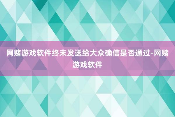 网赌游戏软件终末发送给大众确信是否通过-网赌游戏软件