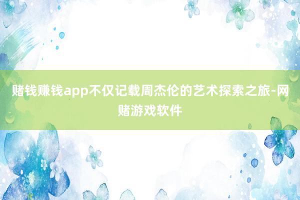 赌钱赚钱app不仅记载周杰伦的艺术探索之旅-网赌游戏软件