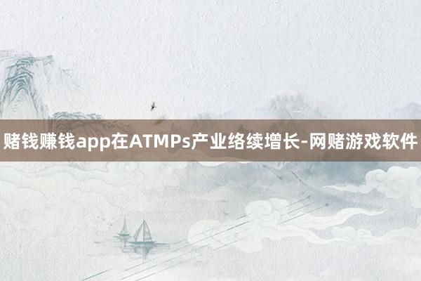 赌钱赚钱app在ATMPs产业络续增长-网赌游戏软件