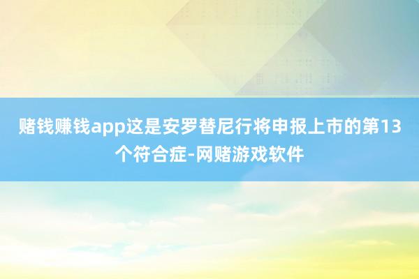 赌钱赚钱app这是安罗替尼行将申报上市的第13个符合症-网赌游戏软件