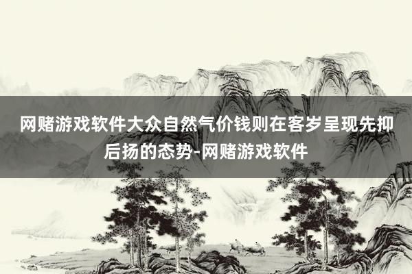 网赌游戏软件　　大众自然气价钱则在客岁呈现先抑后扬的态势-网赌游戏软件