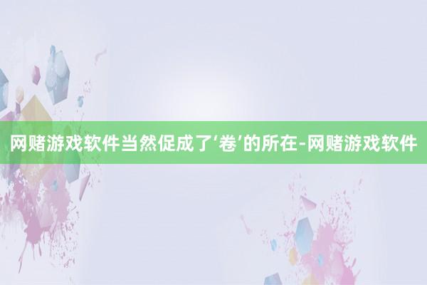 网赌游戏软件当然促成了‘卷’的所在-网赌游戏软件