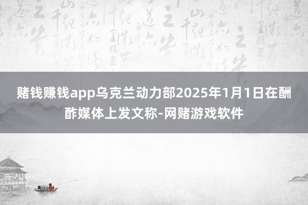 赌钱赚钱app乌克兰动力部2025年1月1日在酬酢媒体上发文称-网赌游戏软件