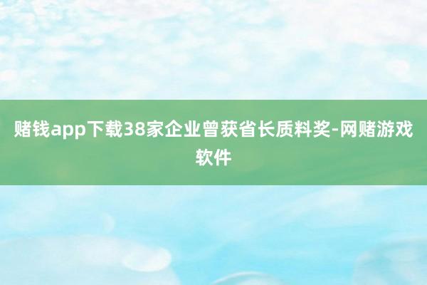 赌钱app下载38家企业曾获省长质料奖-网赌游戏软件