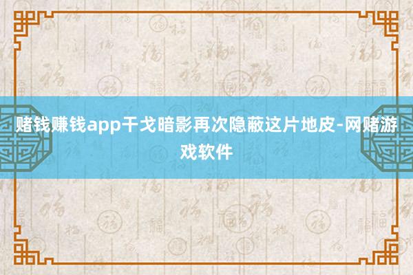 赌钱赚钱app干戈暗影再次隐蔽这片地皮-网赌游戏软件