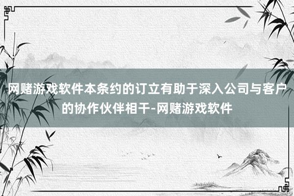 网赌游戏软件本条约的订立有助于深入公司与客户的协作伙伴相干-网赌游戏软件