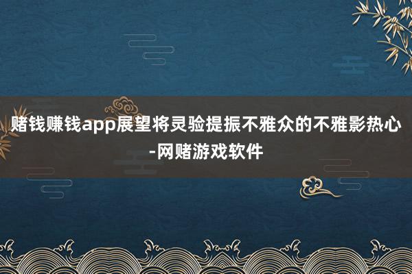赌钱赚钱app展望将灵验提振不雅众的不雅影热心-网赌游戏软件