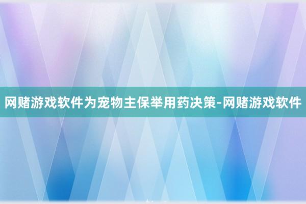 网赌游戏软件为宠物主保举用药决策-网赌游戏软件