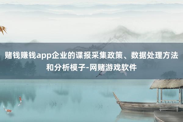 赌钱赚钱app企业的谍报采集政策、数据处理方法和分析模子-网赌游戏软件