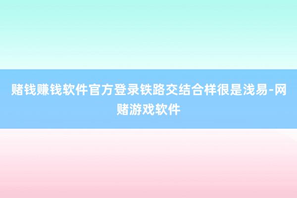 赌钱赚钱软件官方登录铁路交结合样很是浅易-网赌游戏软件