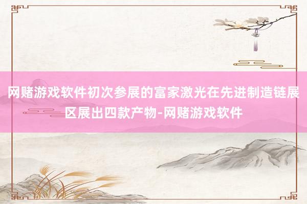 网赌游戏软件初次参展的富家激光在先进制造链展区展出四款产物-网赌游戏软件