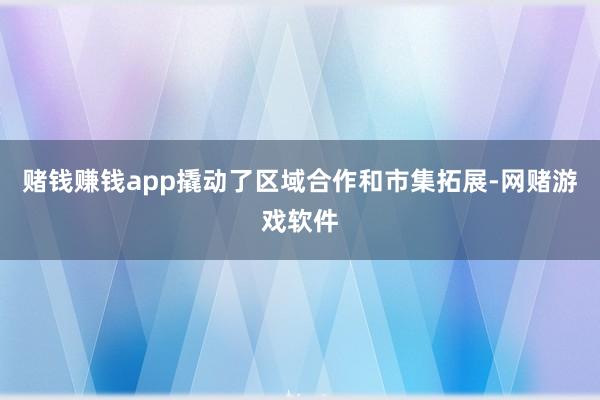 赌钱赚钱app撬动了区域合作和市集拓展-网赌游戏软件