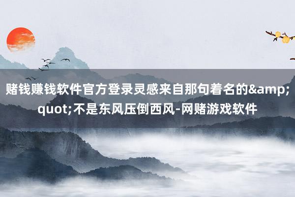 赌钱赚钱软件官方登录灵感来自那句着名的&quot;不是东风压倒西风-网赌游戏软件