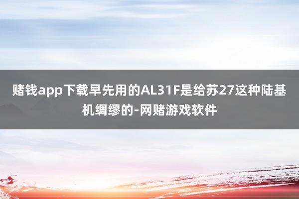 赌钱app下载早先用的AL31F是给苏27这种陆基机绸缪的-网赌游戏软件