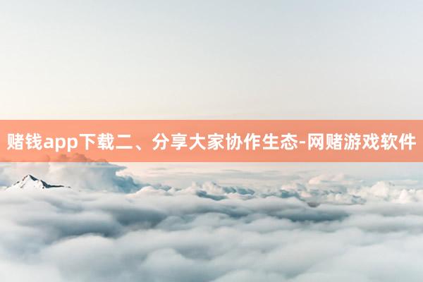 赌钱app下载二、分享大家协作生态-网赌游戏软件