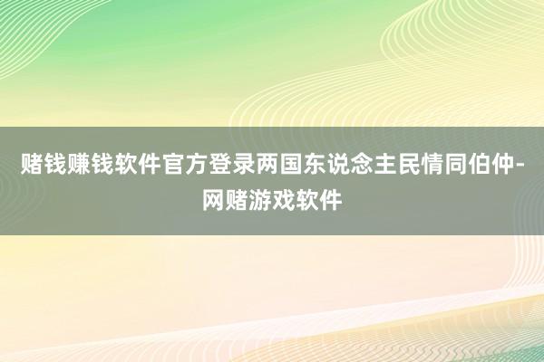 赌钱赚钱软件官方登录两国东说念主民情同伯仲-网赌游戏软件