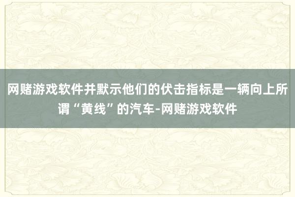 网赌游戏软件并默示他们的伏击指标是一辆向上所谓“黄线”的汽车-网赌游戏软件