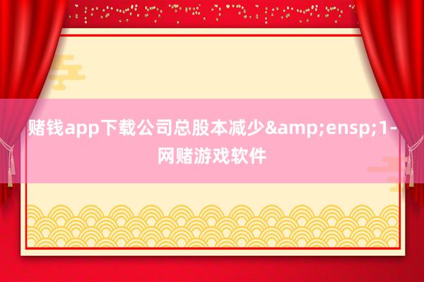 赌钱app下载公司总股本减少&ensp;1-网赌游戏软件