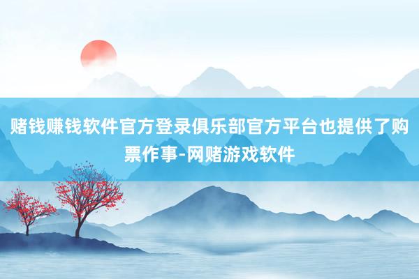 赌钱赚钱软件官方登录俱乐部官方平台也提供了购票作事-网赌游戏软件