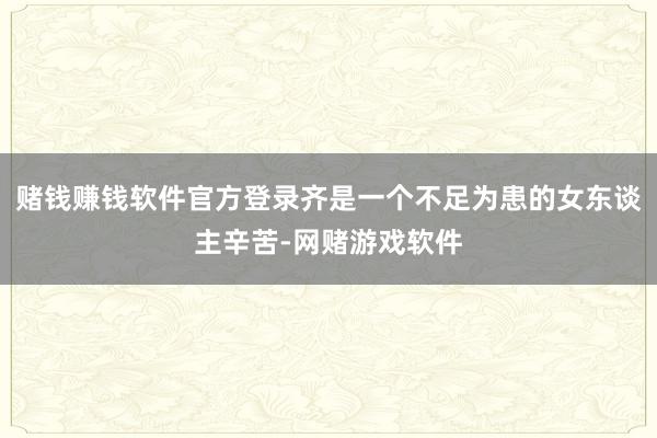 赌钱赚钱软件官方登录齐是一个不足为患的女东谈主辛苦-网赌游戏软件