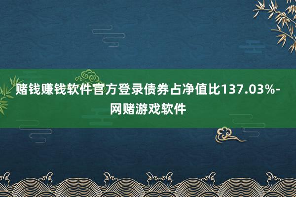 赌钱赚钱软件官方登录债券占净值比137.03%-网赌游戏软件