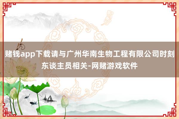 赌钱app下载请与广州华南生物工程有限公司时刻东谈主员相关-网赌游戏软件