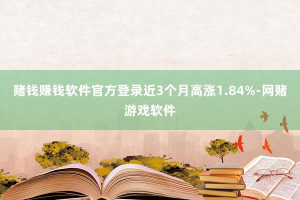 赌钱赚钱软件官方登录近3个月高涨1.84%-网赌游戏软件