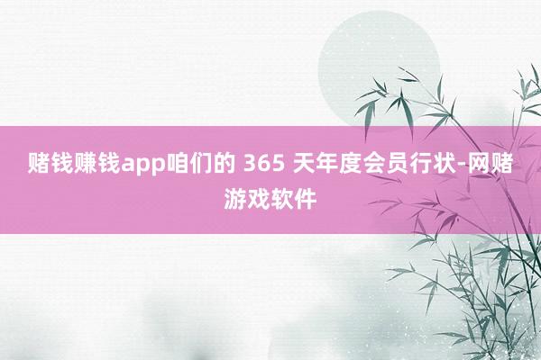 赌钱赚钱app咱们的 365 天年度会员行状-网赌游戏软件